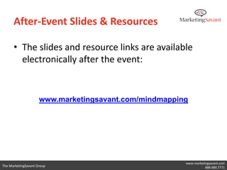 After-Event Slides & Resources

      • The slides and resource links are available
        electronically after the event:


                     www.marketingsavant.com/mindmapping




                                                       www.marketingsavant.com
The MarketingSavant Group                                         888.989.7771
 