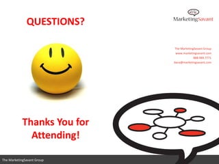 QUESTIONS?

                             The MarketingSavant Group
                              www.marketingsavant.com
                                          888.989.7771
                             dana@marketingsavant.com




            Thanks You for
              Attending!
                                www.marketingsavant.com
The MarketingSavant Group                  888.989.7771
 