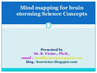 Mind mapping for brain
storming Science Concepts




            Presented by
        Dr. B. Victor., Ph.D.,
 email : bonfiliusvictor@gmail.com
   blog : bonvictor.blogspot.com
 