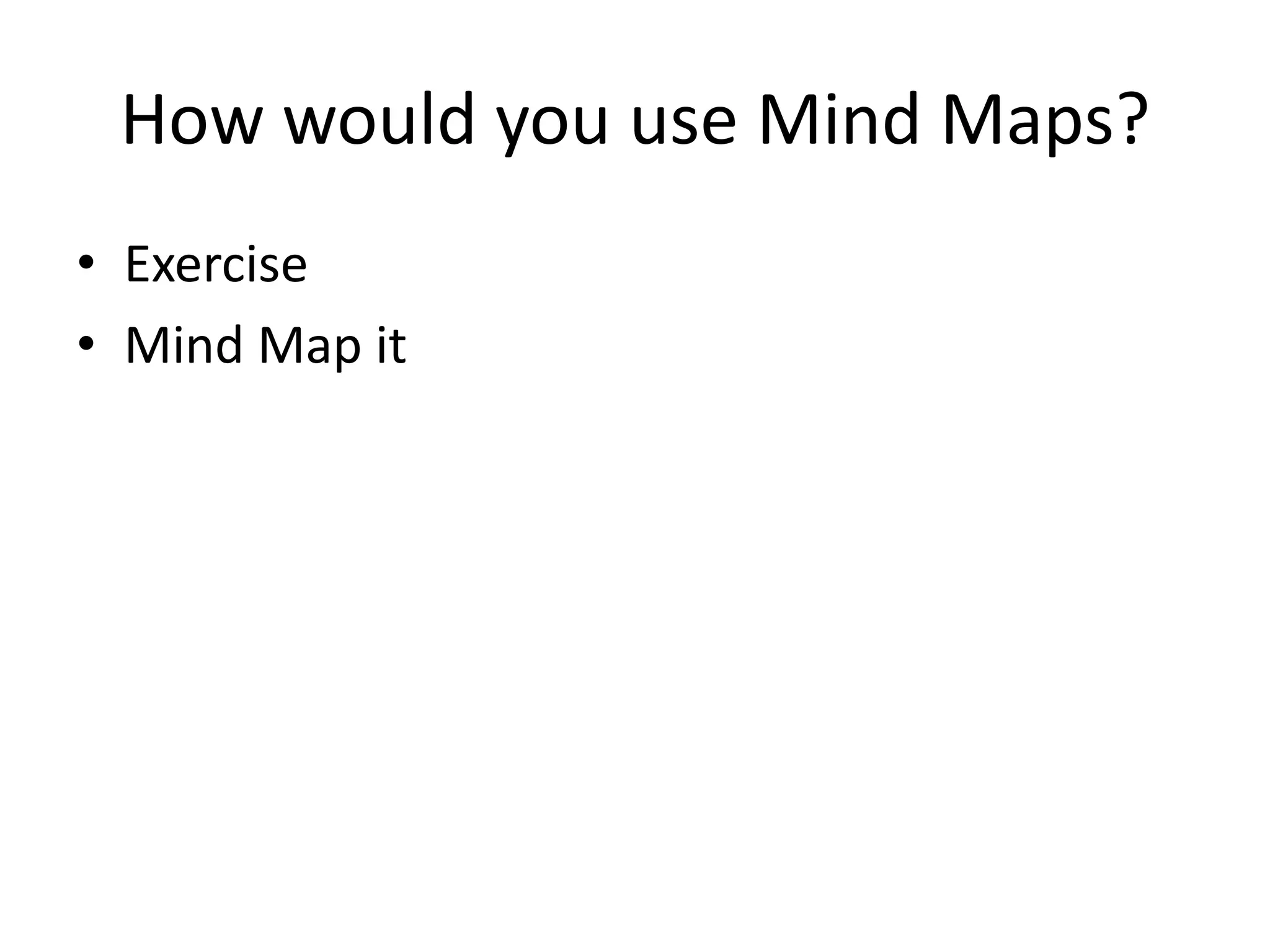 How would you use Mind Maps?
• Exercise
• Mind Map it
 