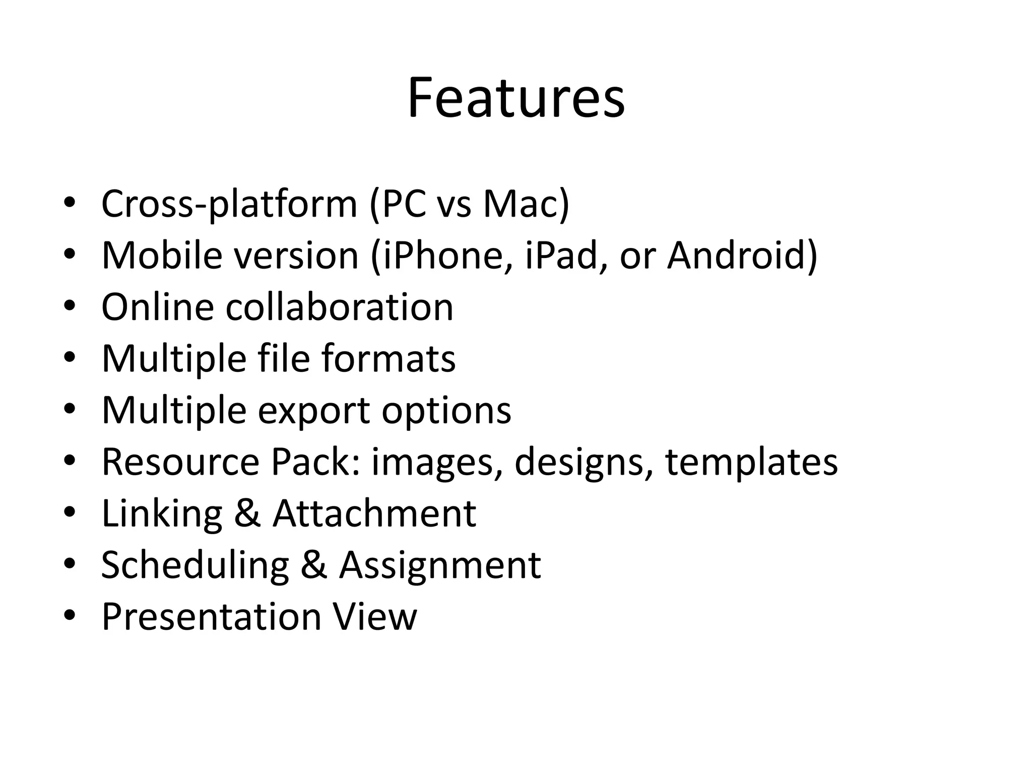 Features
•   Cross-platform (PC vs Mac)
•   Mobile version (iPhone, iPad, or Android)
•   Online collaboration
•   Multiple file formats
•   Multiple export options
•   Resource Pack: images, designs, templates
•   Linking & Attachment
•   Scheduling & Assignment
•   Presentation View
 