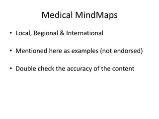 Medical MindMaps
• Local, Regional & International

• Mentioned here as examples (not endorsed)

• Double check the accuracy of the content
 