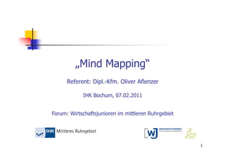 „Mind Mapping“
      Referent: Dipl.-Kfm. Oliver Aflenzer

            IHK Bochum, 07.02.2011


Forum: Wirtschaftsjunioren im mittleren Ruhrgebiet




                                                     1
 