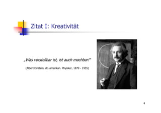 Zitat I: Kreativität




„Was vorstellbar ist, ist auch machbar!“
 (Albert Einstein, dt.-amerikan. Physiker, 1879 - 1955)




                                                          4
 