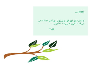 إهداء ... 
لا أُهدي الجهد فهو أقلّ من أن يُهدى, بل أُهدي عظمة المعنى, 
إلى قلب ما فتئ يناصرني ضد الخذلان .. 
إليكِ ” 
 