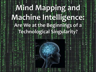 Mind Mapping and
Machine Intelligence:
Are We at the Beginnings of a
Technological Singularity?
 