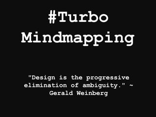 #Turbo
Mindmapping
"Design is the progressive
elimination of ambiguity." ~
Gerald Weinberg
 