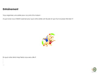 Entraînement
Vous organisez une soirée pour vos amis à la maison :
A quoi avez-vous intérêt à penser pour que votre soirée soit réussie et que tout se passe très bien ?
En quoi votre Mind map fiesta vous sera utile ?
-
-
-
…
 