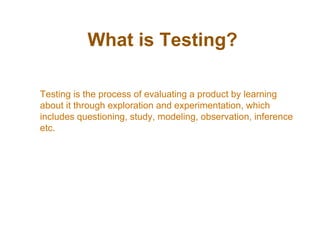 What is Testing?
Testing is the process of evaluating a product by learning
about it through exploration and experimentati...