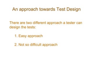 An approach towards Test Design
There are two different approach a tester can
design the tests:
1. Easy approach
2. Not so...