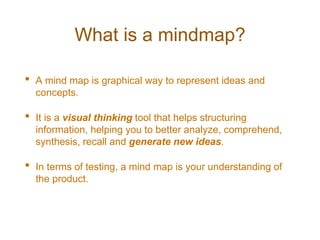 What is a mindmap?
• A mind map is graphical way to represent ideas and
concepts.
• It is a visual thinking tool that help...