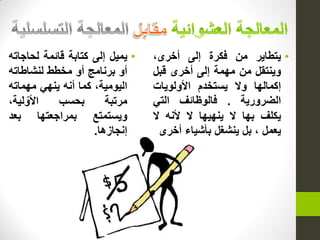 •‫ٌتطاٌر‬‫من‬‫فكرة‬‫إلى‬،‫أخرى‬
‫وٌنتقل‬‫من‬‫مهمة‬‫إلى‬‫أخرى‬‫قبل‬
‫إكمالها‬‫وال‬‫ٌستخدم‬‫األولوٌات‬
‫الضرورٌة‬.‫فالوظائف‬ً‫الت‬
‫ٌكلف‬‫بها‬‫ال‬‫ٌنهٌها‬‫ال‬‫ألنه‬‫ال‬
‫ٌعمل‬،‫بل‬‫ٌنشغل‬‫بأشٌاء‬‫أخرى‬
•‫ٌمٌل‬‫إلى‬‫كتابة‬‫قائمة‬‫لحاجاته‬
‫أو‬‫برنامج‬‫أو‬‫مخطط‬‫لنشاطاته‬
،‫الٌومٌة‬‫كما‬‫أنه‬ً‫ٌنه‬‫مهماته‬
‫مرتبة‬‫بحسب‬،‫لٌة‬ ّ‫األو‬
‫وٌستمتع‬‫بمراجعتها‬‫بعد‬
‫إنجازها‬.
 