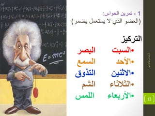 ‫ذ‬.ً‫بوكوش‬‫ٌونس‬
13
‫التركٌز‬
•‫السبت‬‫البصر‬
•‫األحد‬‫السمع‬
•‫االثنٌن‬‫التذوق‬
•‫الثالثاء‬‫الشم‬
•‫األربعاء‬‫اللمس‬
1-‫الحواس‬ ‫تمرٌن‬:
(‫ٌضمر‬ ‫ٌستعمل‬ ‫ال‬ ‫الذي‬ ‫العضو‬)
 