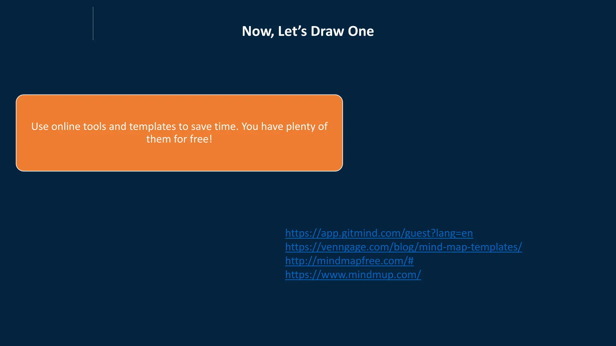 Now, Let’s Draw One
Use online tools and templates to save time. You have plenty of
them for free!
https://app.gitmind.com/guest?lang=en
https://venngage.com/blog/mind-map-templates/
http://mindmapfree.com/#
https://www.mindmup.com/
 