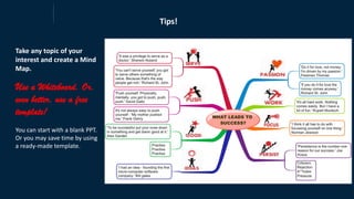 Tips!
Take any topic of your
interest and create a Mind
Map.
Use a Whiteboard. Or,
even better, use a free
template!
You can start with a blank PPT.
Or you may save time by using
a ready-made template.
 
