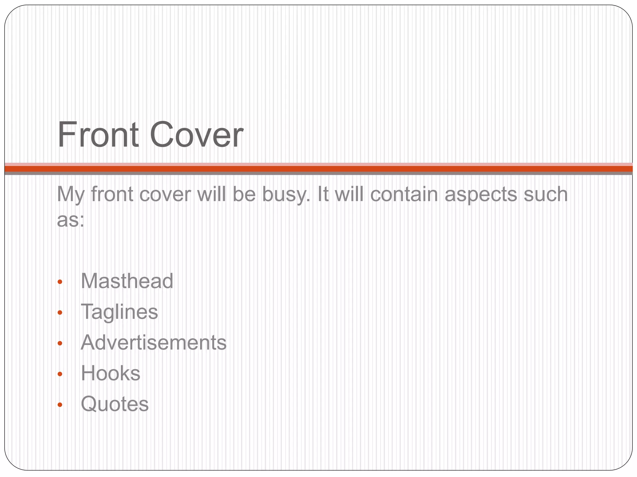 Front Cover
My front cover will be busy. It will contain aspects such
as:
• Masthead
• Taglines
• Advertisements
• Hooks
• Quotes
 