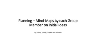 By Olivia, Ashley, Queen and Danielle
Planning – Mind-Maps by each Group
Member on Initial Ideas
 