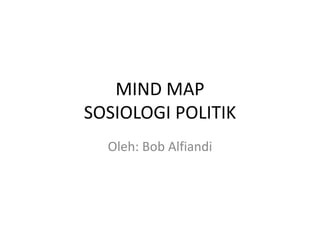 MIND MAP 
SOSIOLOGI POLITIK 
Oleh: Bob Alfiandi 
 