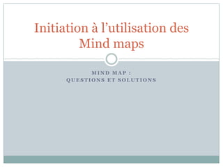 Initiation à l’utilisation des
         Mind maps

            MIND MAP :
      QUESTIONS ET SOLUTIONS
 