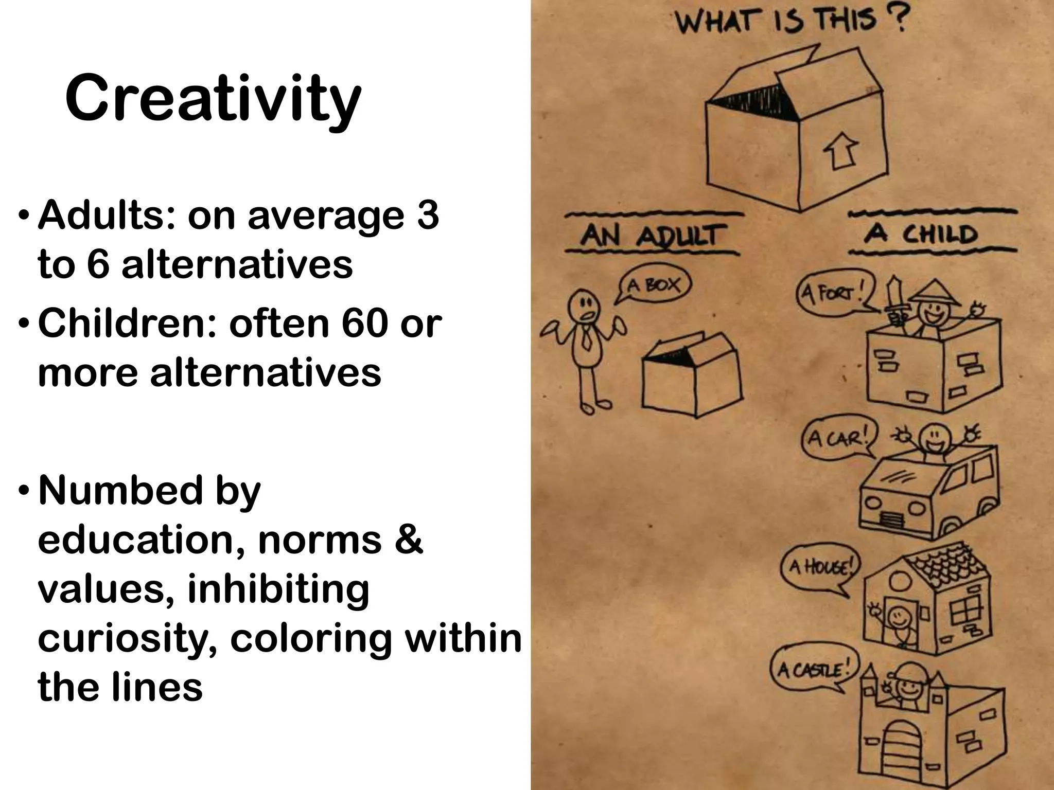 Creativity
• Adults: on average 3
  to 6 alternatives
• Children: often 60 or
  more alternatives

• Numbed by
  education, norms &
  values, inhibiting
  curiosity, coloring within
  the lines
 
