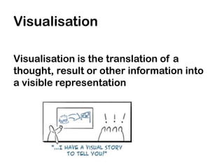 Visualisation

Visualisation is the translation of a
thought, result or other information into
a visible representation
 