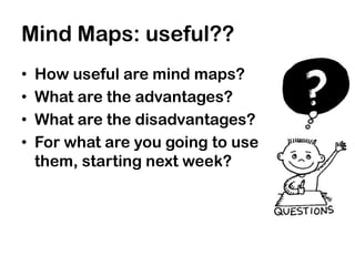 Mind Maps: useful??
•   How useful are mind maps?
•   What are the advantages?
•   What are the disadvantages?
•   For what are you going to use
    them, starting next week?
 
