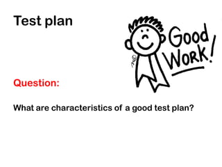 Test plan



Question:

What are characteristics of a good test plan?
 