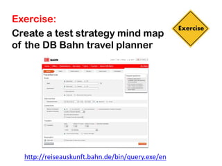 Exercise:
Create a test strategy mind map
of the DB Bahn travel planner




  http://reiseauskunft.bahn.de/bin/query.exe/en
 