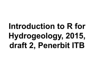 Introduction to R for
Hydrogeology, 2015,
draft 2, Penerbit ITB
 