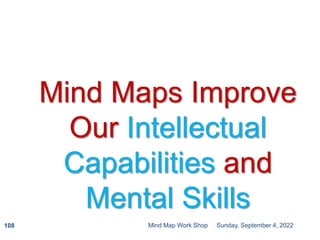 Sunday, September 4, 2022
Mind Map Work Shop
108
Mind Maps Improve
Our Intellectual
Capabilities and
Mental Skills
 