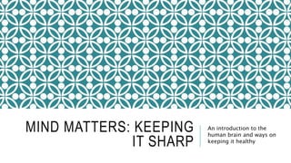 MIND MATTERS: KEEPING
IT SHARP
An introduction to the
human brain and ways on
keeping it healthy
 