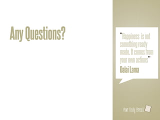 Any Questions?   “Happiness is not
                 something ready
                 made. It comes from
                 your own actions”
                 Dalai Lama



                   l
 