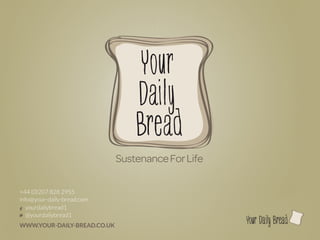 l



                              Sustenance For Life

+44 (0)207 828 2955
info@your-daily-bread.com
   yourdailybread1
   @yourdailybread1
                                                    l
WWW.YOUR-DAILY-BREAD.CO.UK
 