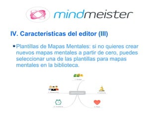 IV. Características del editor (III)
Plantillas de Mapas Mentales: si no quieres crear
nuevos mapas mentales a partir de cero, puedes
seleccionar una de las plantillas para mapas
mentales en la biblioteca.
 