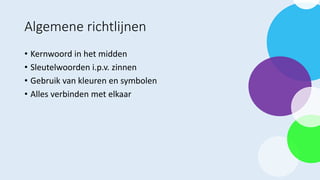 Algemene richtlijnen
• Kernwoord in het midden
• Sleutelwoorden i.p.v. zinnen
• Gebruik van kleuren en symbolen
• Alles verbinden met elkaar
 