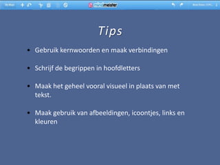 Tips
• Gebruik kernwoorden en maak verbindingen

• Schrijf de begrippen in hoofdletters

• Maak het geheel vooral visueel in plaats van met
  tekst.

• Maak gebruik van afbeeldingen, icoontjes, links en
  kleuren
 
