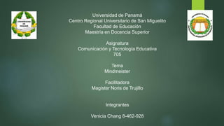 Universidad de Panamá
Centro Regional Universitario de San Miguelito
Facultad de Educación
Maestría en Docencia Superior
Asignatura
Comunicación y Tecnología Educativa
705
Tema
Mindmeister
Facilitadora
Magister Noris de Trujillo
Integrantes
Venicia Chang 8-462-928
 