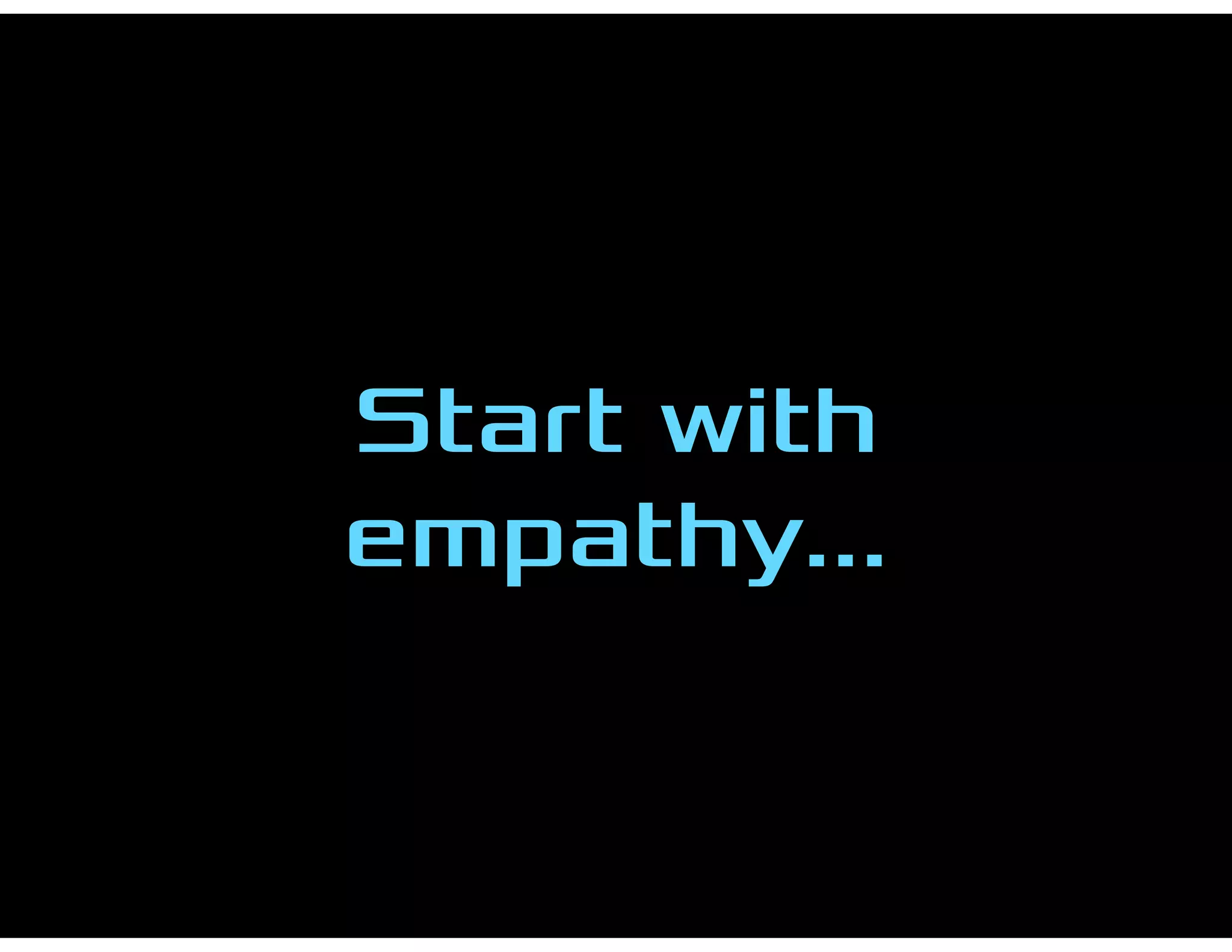 Start with
empathy…
 
