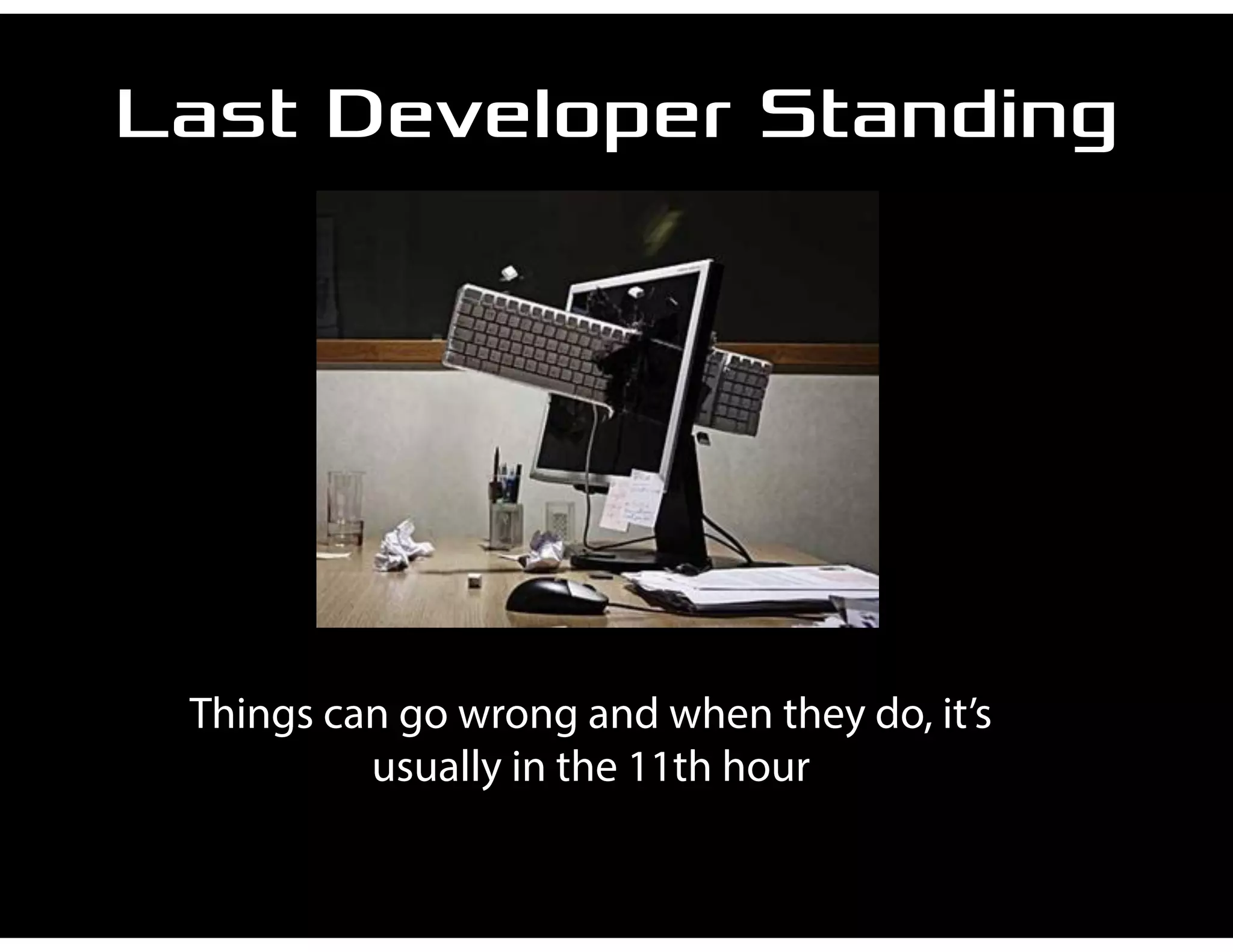 Last Developer Standing
Things can go wrong and when they do, it’s
usually in the 11th hour
 