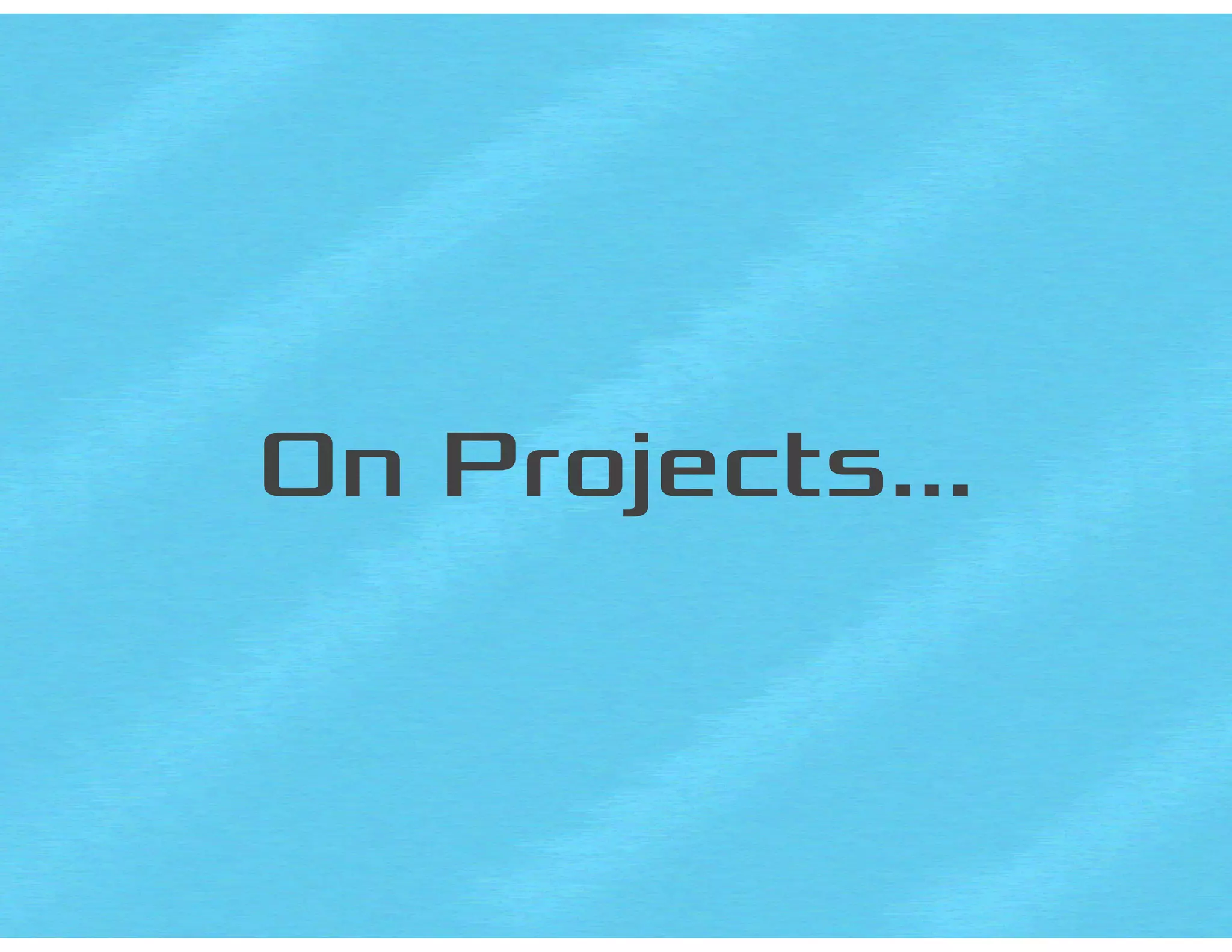 On Projects…
 