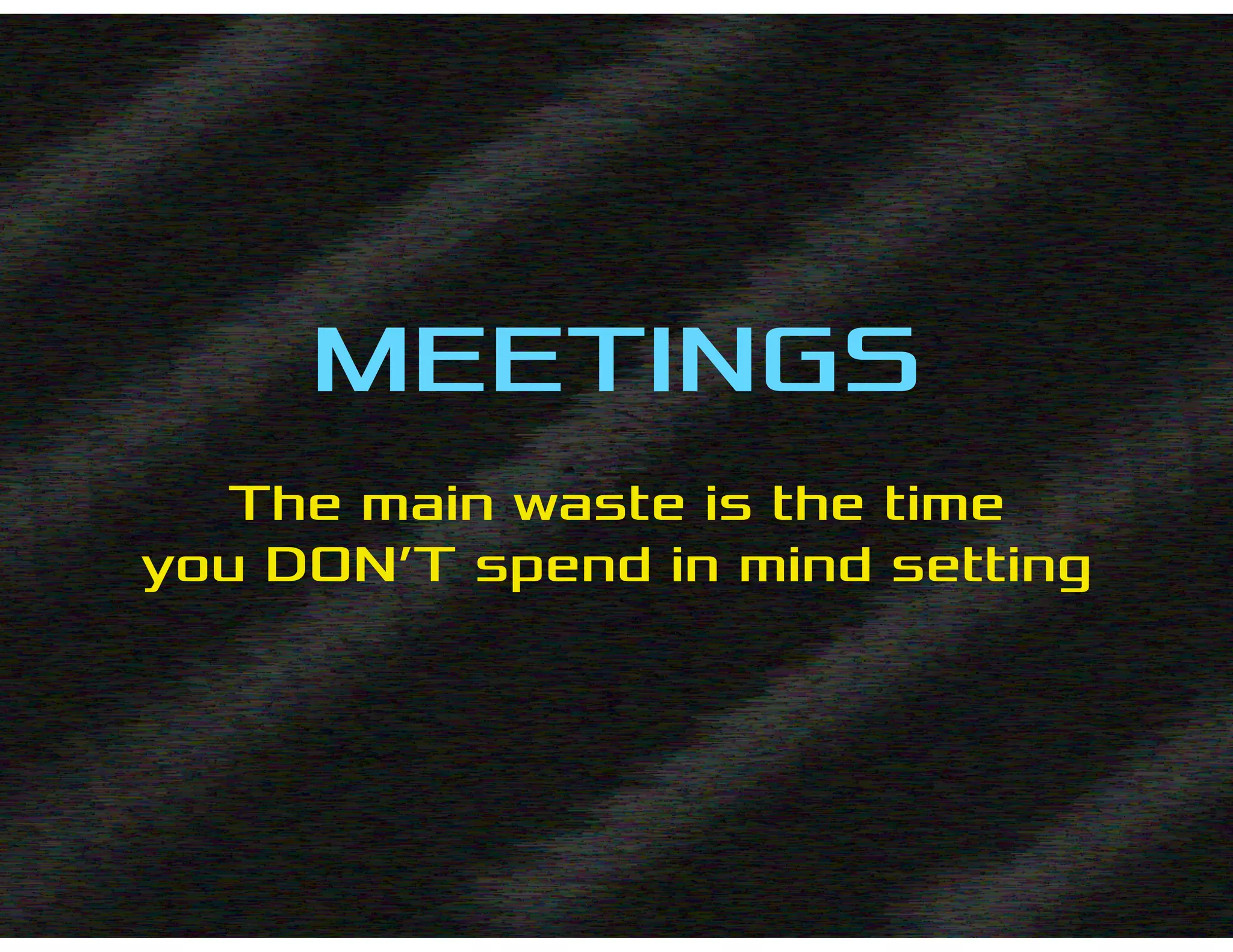 The main waste is the time
you DON’T spend in mind setting
MEETINGS
 