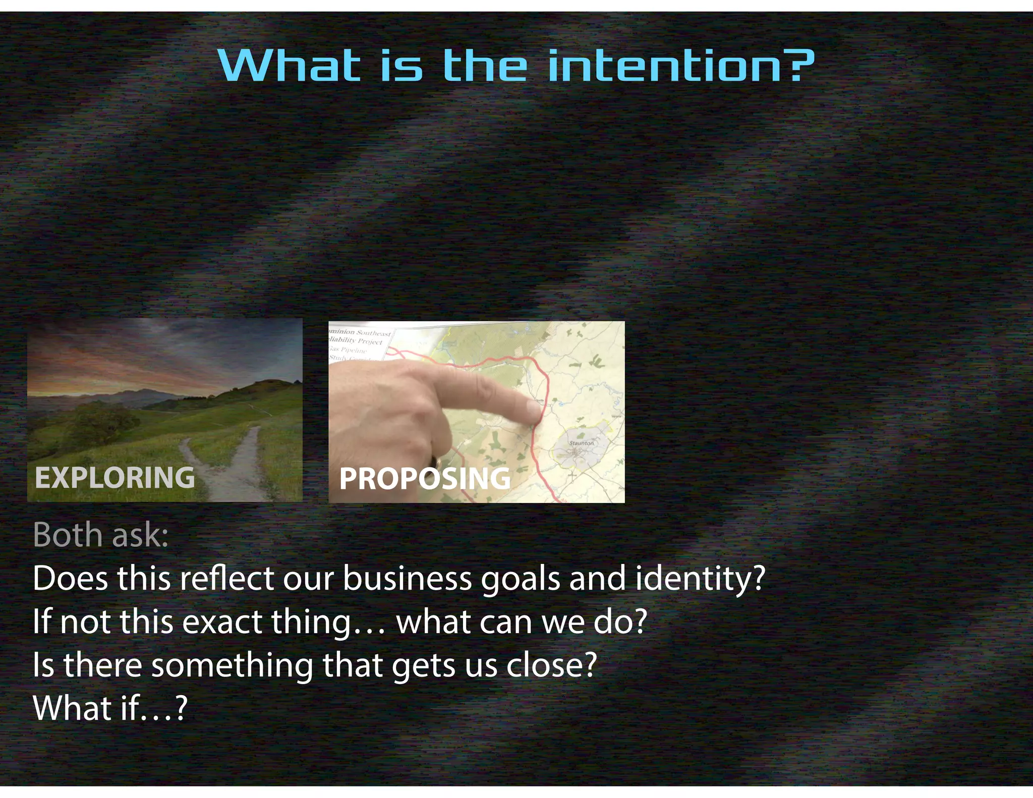 EXPLORING PROPOSING
Both ask:
Does this reflect our business goals and identity?
If not this exact thing… what can we do?
Is there something that gets us close?
What if…?
What is the intention?
 
