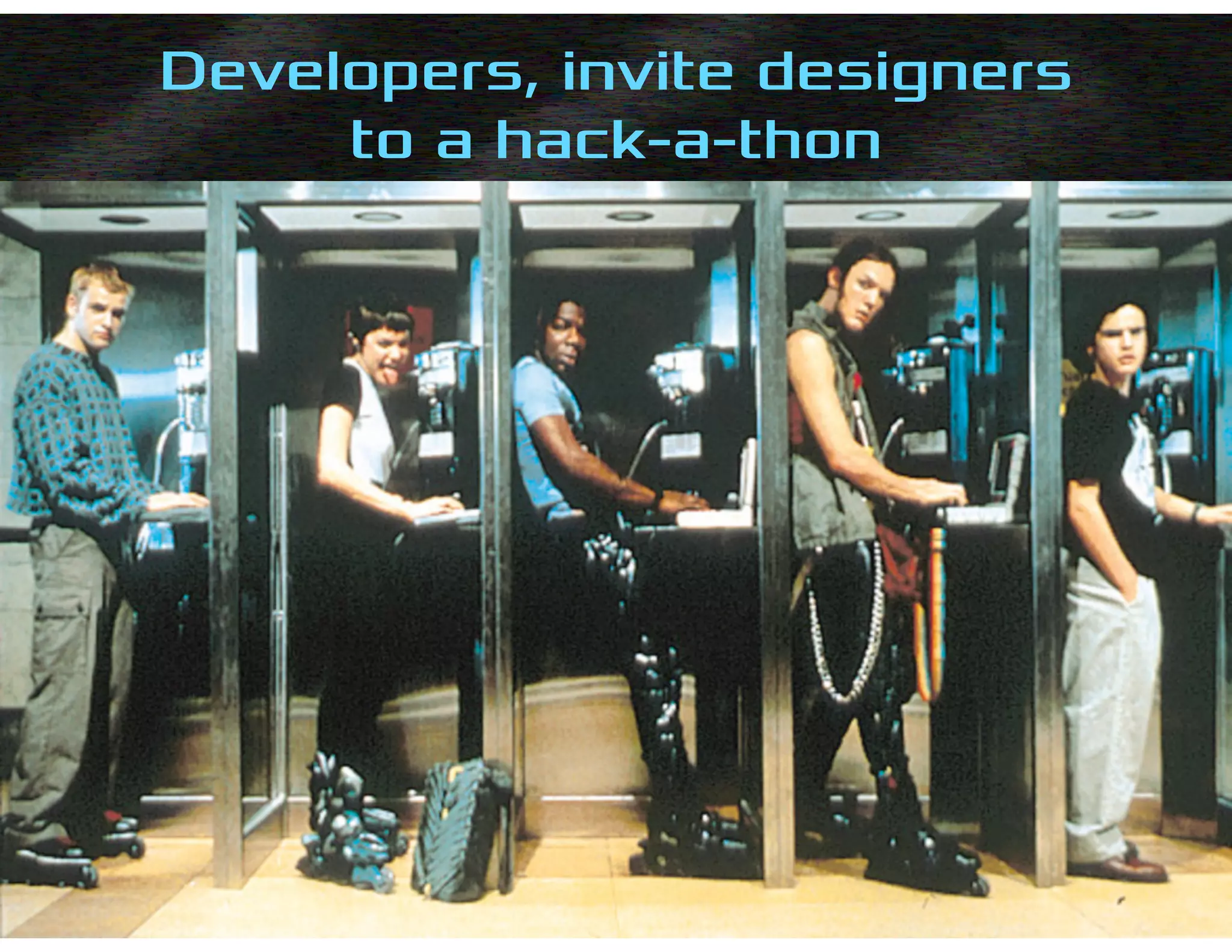 Developers, invite designers
to a hack-a-thon
 