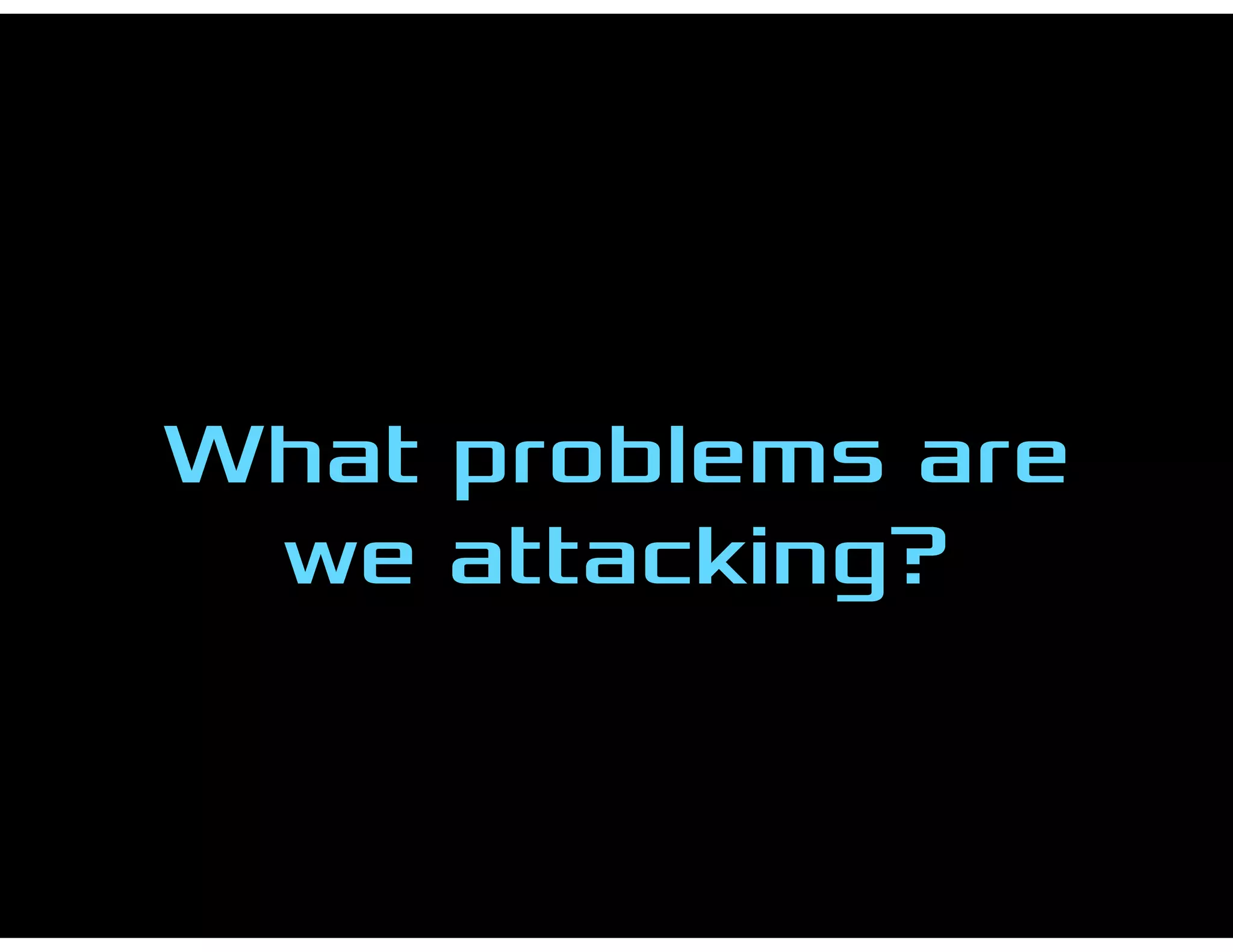 What problems are
we attacking?
 