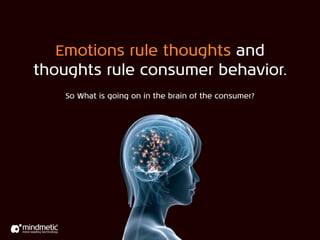 Emotions rule thoughts and
thoughts rule consumer behavior.
    So What is going on in the brain of the consumer?




                       ?
 