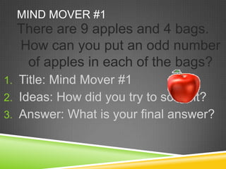 Mind Mover #1 There are 9 apples and 4 bags.  How can you put an odd number of apples in each of the bags? Title: Mind Mover #1 Ideas: How did you try to solve it? Answer: What is your final answer? 