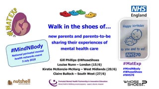 #MatExp
#MindNBody
#WhoseShoes
#NHS70
Walk in the shoes of…
new parents and parents-to-be
sharing their experiences of
mental health care
Gill Phillips @WhoseShoes
Louise Nunn – London (15/6)
Kirstie McKenzie-McHarg – West Midlands (20/6)
Claire Bullock – South West (27/6)
 