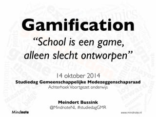 Gamification 
“School is een game, 
alleen slecht ontworpen” 
14 oktober 2014 
Studiedag Gemeenschappelijke Medezeggenschapsraad 
Achterhoek Voortgezet onderwijs 
Meindert Bussink 
@MindnoteNL #studiedagGMR 
Mindnote www.mindnote.nl 
 