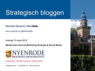 Strategisch bloggen
Meindert Bussink | Mindnote
www.mindnote.nl | @MindnoteNL




dinsdag 13 maart 2012

Masterclass Internet Marketing Strategie & Social Media




Leadership • Entrepreneurship • Stewardship

info@nyenrode.nl +31 (0)346-291 291 www.nyenrode.nl
 