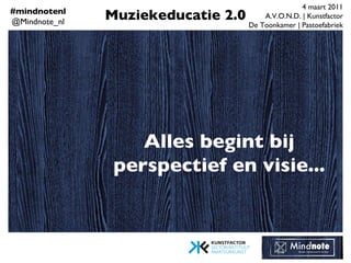 Alles begint bij perspectief en visie... Muziekeducatie 2.0 4 maart 2011 A.V.O.N.D. | Kunstfactor De Toonkamer | Pastoefab...